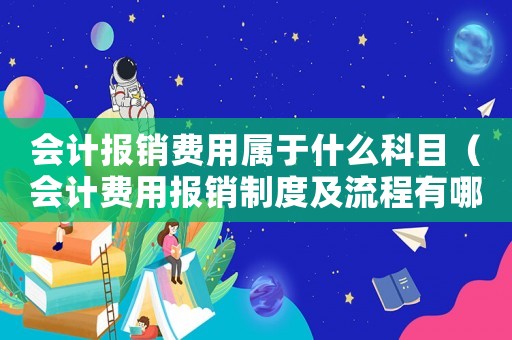 會計報銷費用屬于什么科目（會計費用報銷制度及流程有哪些規定）