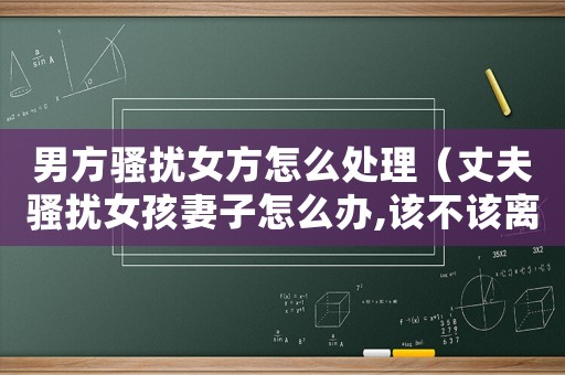 男方騷擾女方怎么處理（丈夫騷擾女孩妻子怎么辦,該不該離婚）