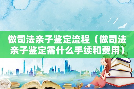 做司法親子鑒定流程（做司法親子鑒定需什么手續和費用）