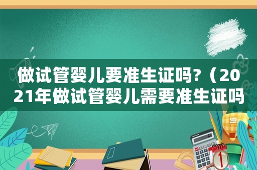 做試管嬰兒要準生證嗎?（2021年做試管嬰兒需要準生證嗎）