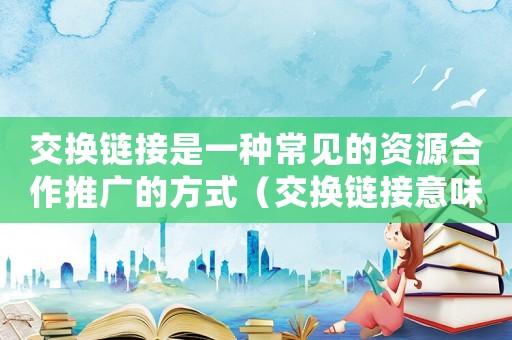 交換鏈接是一種常見的資源合作推廣的方式（交換鏈接意味著合作伙伴網站的認可）