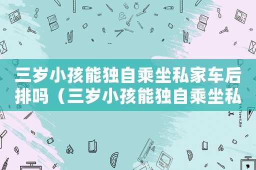 三歲小孩能獨自乘坐私家車后排嗎（三歲小孩能獨自乘坐私家車后排嗎）