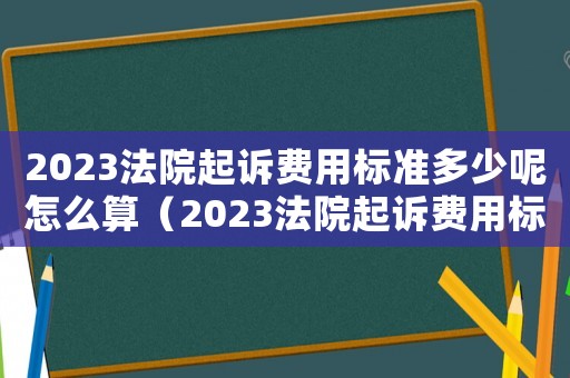 2023法院起訴費用標準多少呢怎么算（2023法院起訴費用標準多少呢）