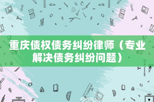 重慶債權債務糾紛律師（專業解決債務糾紛問題）