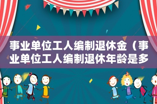 事業單位工人編制退休金（事業單位工人編制退休年齡是多少歲?）