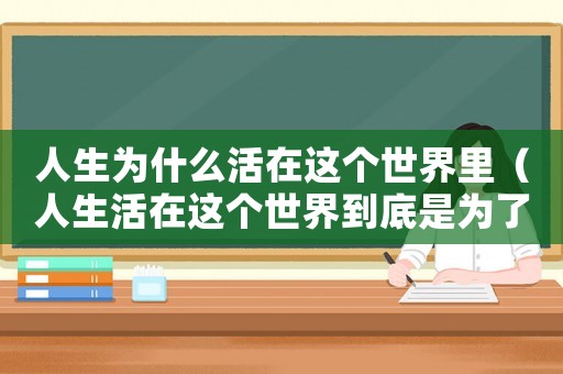 人生為什么活在這個世界里（人生活在這個世界到底是為了什么）