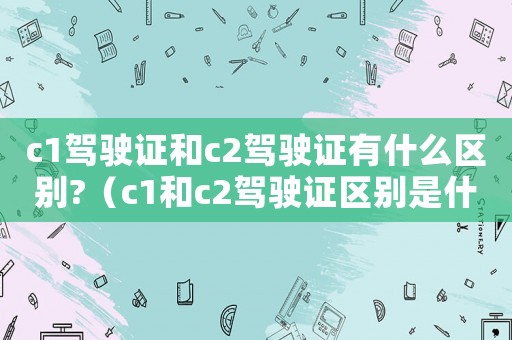 c1駕駛證和c2駕駛證有什么區別?（c1和c2駕駛證區別是什么樣的）
