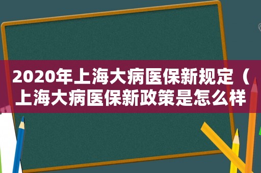 2020年上海大病醫(yī)保新規(guī)定（上海大病醫(yī)保新政策是怎么樣的呢）