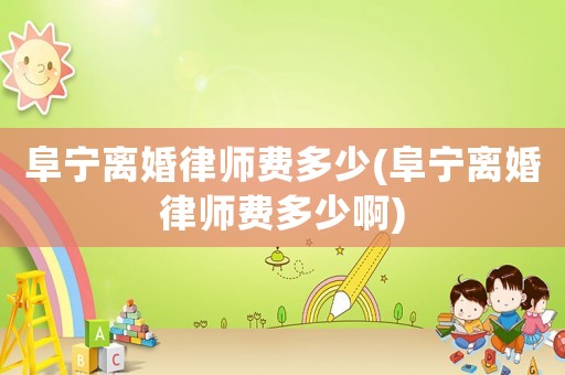阜寧離婚律師費(fèi)多少(阜寧離婚律師費(fèi)多少啊)