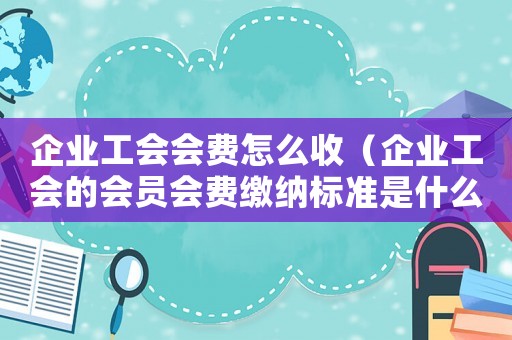 企業(yè)工會會費(fèi)怎么收（企業(yè)工會的會員會費(fèi)繳納標(biāo)準(zhǔn)是什么呢）