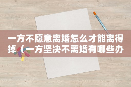 一方不愿意離婚怎么才能離得掉（一方堅決不離婚有哪些辦法可以離婚）