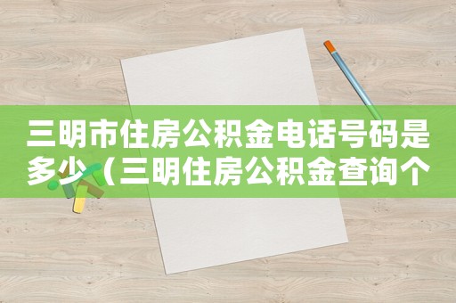 三明市住房公積金電話號碼是多少（三明住房公積金查詢個人賬戶查詢）