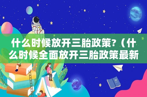 什么時候放開三胎政策?（什么時候全面放開三胎政策最新消息）