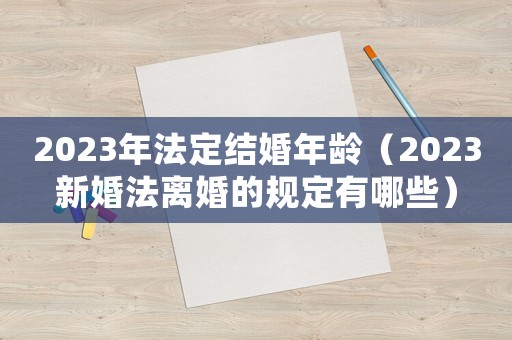 2023年法定結婚年齡（2023新婚法離婚的規定有哪些）
