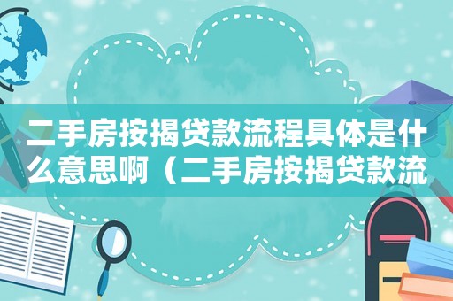 二手房按揭貸款流程具體是什么意思啊（二手房按揭貸款流程具體是什么意思）