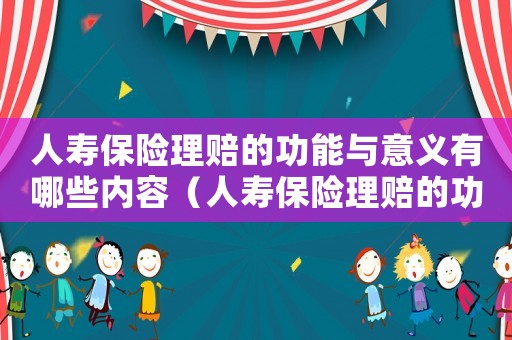 人壽保險理賠的功能與意義有哪些內容（人壽保險理賠的功能與意義有哪些）