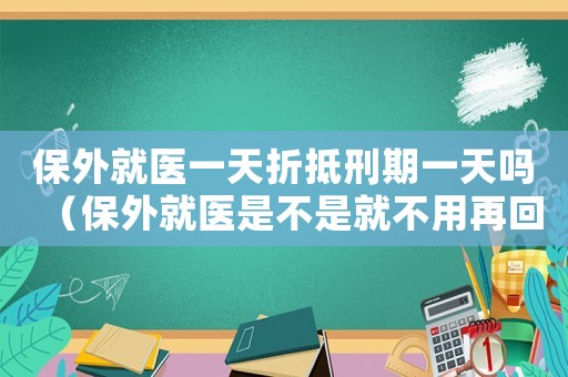 保外就醫(yī)一天折抵刑期一天嗎（保外就醫(yī)是不是就不用再回監(jiān)獄了）