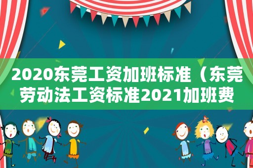 2020東莞工資加班標準（東莞勞動法工資標準2021加班費）
