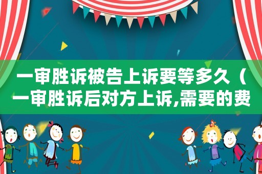 一審勝訴被告上訴要等多久（一審勝訴后對方上訴,需要的費(fèi)用誰出）
