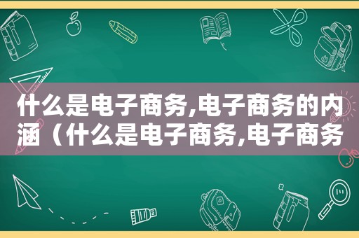 什么是電子商務,電子商務的內涵（什么是電子商務,電子商務有什么特點）