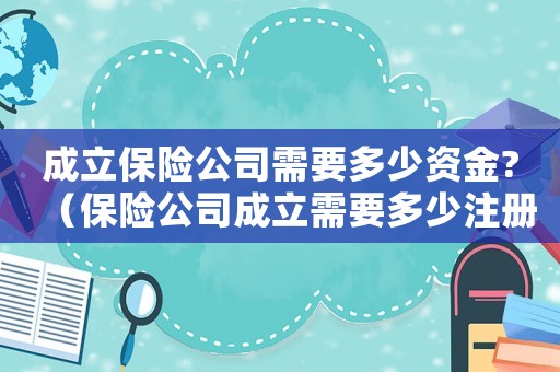 成立保險公司需要多少資金?（保險公司成立需要多少注冊資金呢）