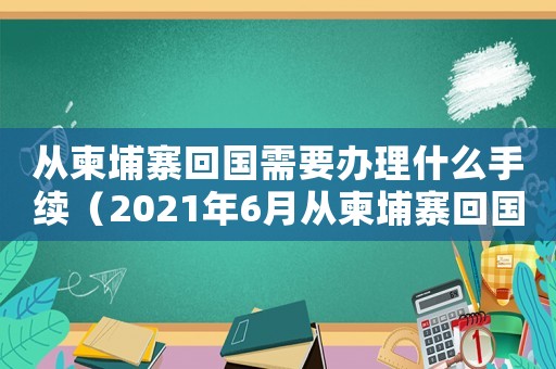 從柬埔寨回國需要辦理什么手續（2021年6月從柬埔寨回國麻煩嗎）