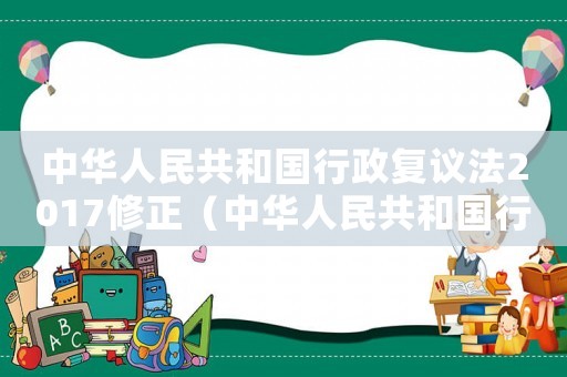中華人民共和國行政復議法2017修正（中華人民共和國行政復議法2023修訂）