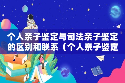 個(gè)人親子鑒定與司法親子鑒定的區(qū)別和聯(lián)系（個(gè)人親子鑒定與司法親子鑒定的區(qū)別）