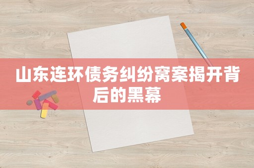 山東連環債務糾紛窩案揭開背后的黑幕