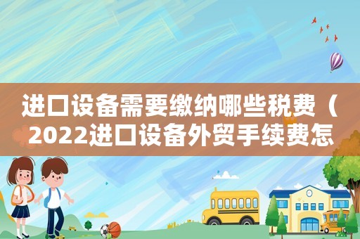 進口設備需要繳納哪些稅費（2022進口設備外貿手續費怎么算的）