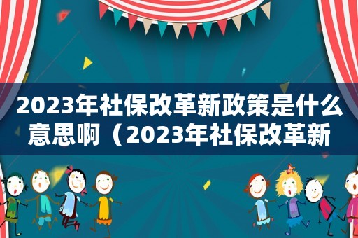 2023年社保改革新政策是什么意思啊（2023年社保改革新政策是什么意思）
