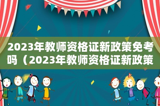 2023年教師資格證新政策免考嗎（2023年教師資格證新政策免考）