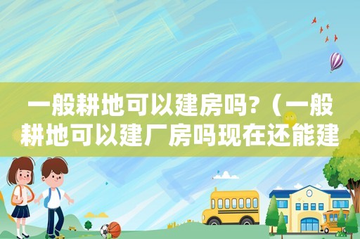 一般耕地可以建房嗎?（一般耕地可以建廠房嗎現在還能建嗎）