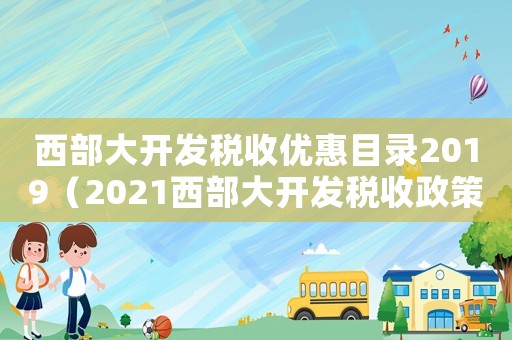 西部大開發稅收優惠目錄2019（2021西部大開發稅收政策優惠）