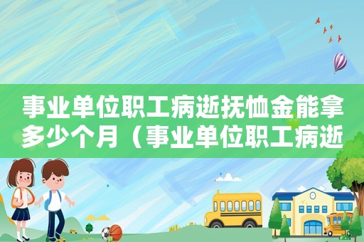 事業單位職工病逝撫恤金能拿多少個月（事業單位職工病逝撫恤金能拿多少）