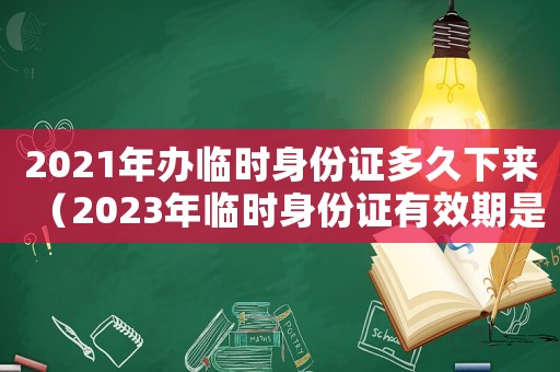 2021年辦臨時身份證多久下來（2023年臨時身份證有效期是多久）