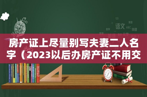 房產證上盡量別寫夫妻二人名字（2023以后辦房產證不用交稅嗎）