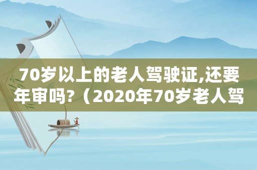 70歲以上的老人駕駛證,還要年審嗎?（2020年70歲老人駕駛證新規定）
