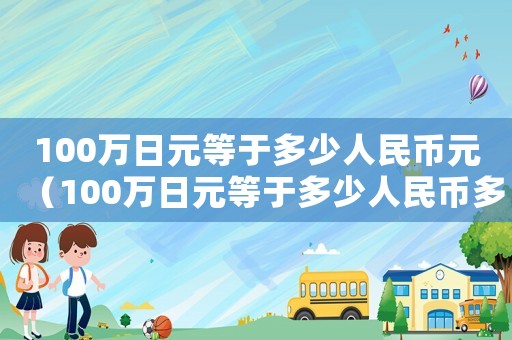 100萬日元等于多少人民幣元（100萬日元等于多少人民幣多少錢）