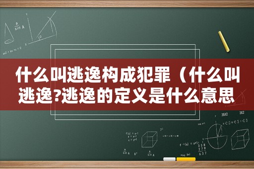 什么叫逃逸構(gòu)成犯罪（什么叫逃逸?逃逸的定義是什么意思）
