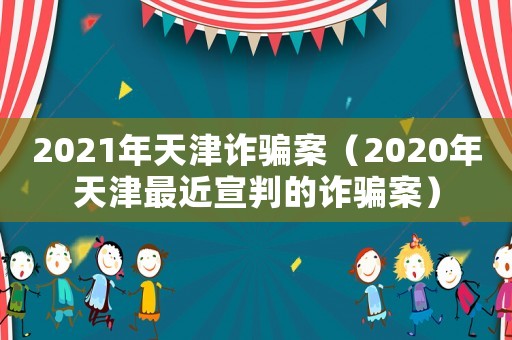 2021年天津詐騙案（2020年天津最近宣判的詐騙案）