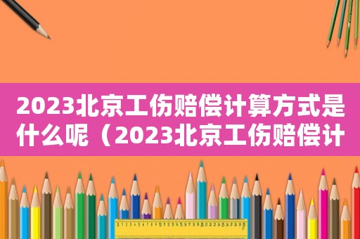 2023北京工傷賠償計算方式是什么呢（2023北京工傷賠償計算方式是什么）