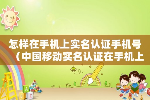 怎樣在手機(jī)上實(shí)名認(rèn)證手機(jī)號(hào)（中國(guó)移動(dòng)實(shí)名認(rèn)證在手機(jī)上如何操作）