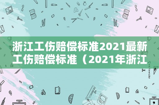 浙江工傷賠償標(biāo)準(zhǔn)2021最新工傷賠償標(biāo)準(zhǔn)（2021年浙江工傷賠償標(biāo)準(zhǔn)一覽表）