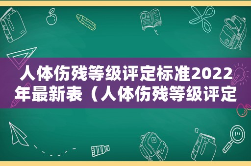 人體傷殘等級評定標(biāo)準(zhǔn)2022年最新表（人體傷殘等級評定標(biāo)準(zhǔn)2022年最新）