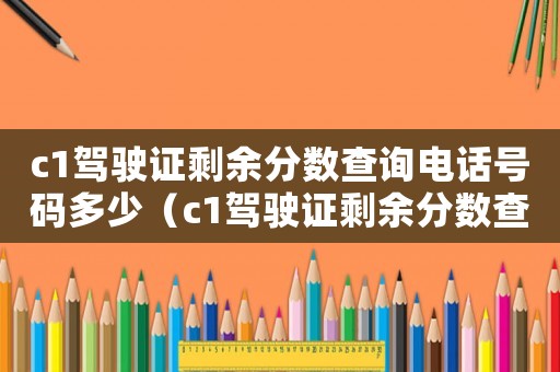 c1駕駛證剩余分數查詢電話號碼多少（c1駕駛證剩余分數查詢在哪里查）