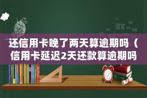 還信用卡晚了兩天算逾期嗎（信用卡延遲2天還款算逾期嗎知乎）