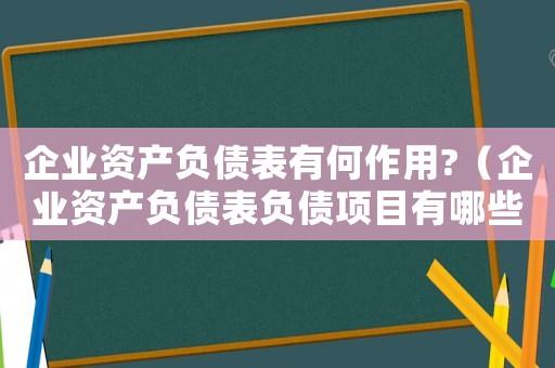 企業資產負債表有何作用?（企業資產負債表負債項目有哪些類型）