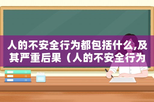 人的不安全行為都包括什么,及其嚴(yán)重后果（人的不安全行為主要包括哪些內(nèi)容）