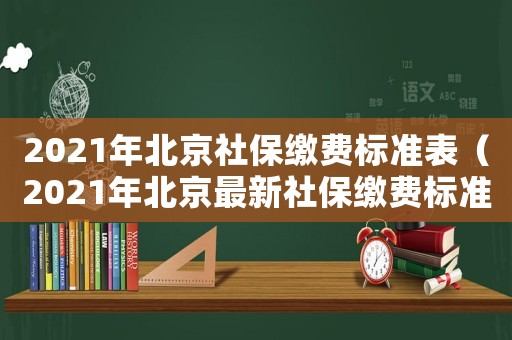 2021年北京社保繳費標(biāo)準(zhǔn)表（2021年北京最新社保繳費標(biāo)準(zhǔn)）